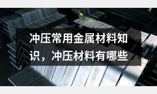沖壓常用金屬材料知識，沖壓材料有哪些