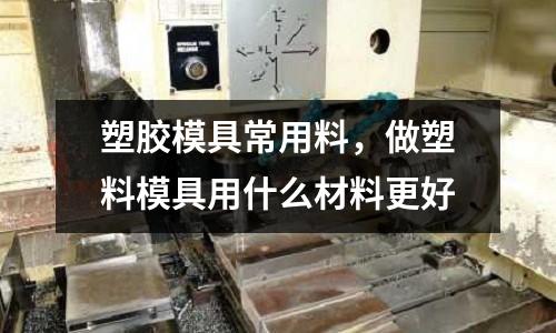 塑膠模具常用料，做塑料模具用什么材料更好