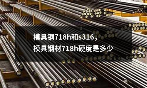模具鋼718h和s316，模具鋼材718h硬度是多少