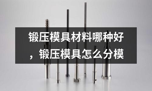 鍛壓模具材料哪種好，鍛壓模具怎么分模