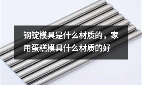 鋼錠模具是什么材質(zhì)的，家用蛋糕模具什么材質(zhì)的好