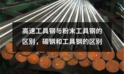 高速工具鋼與粉末工具鋼的區別，碳鋼和工具鋼的區別