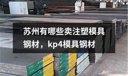 蘇州有哪些賣注塑模具鋼材，kp4模具鋼材