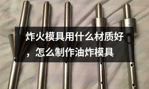 炸火模具用什么材質(zhì)好，怎么制作油炸模具