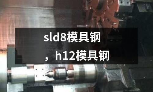 sld8模具鋼，h12模具鋼