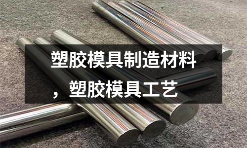 塑膠模具制造材料，塑膠模具工藝