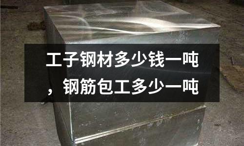 工子鋼材多少錢一噸，鋼筋包工多少一噸