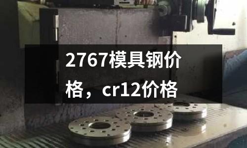 2767模具鋼價格，cr12價格