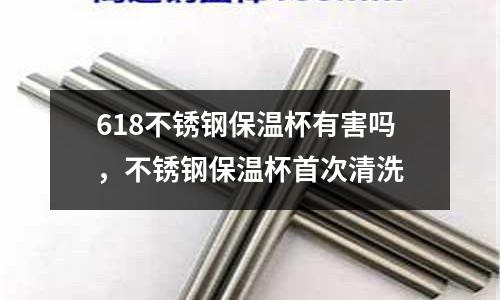 618不銹鋼保溫杯有害嗎，不銹鋼保溫杯首次清洗