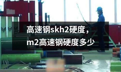 高速鋼skh2硬度，m2高速鋼硬度多少