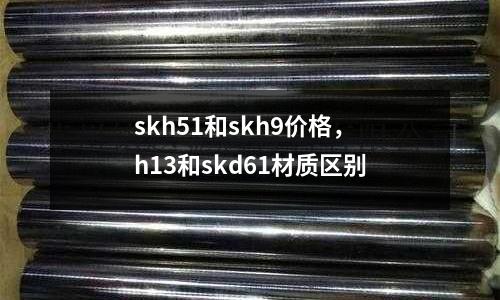 skh51和skh9價格，h13和skd61材質(zhì)區(qū)別