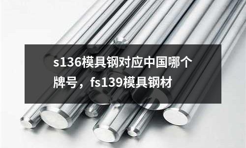 s136模具鋼對應(yīng)中國哪個(gè)牌號，fs139模具鋼材
