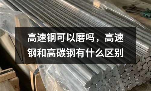 高速鋼可以磨嗎，高速鋼和高碳鋼有什么區(qū)別
