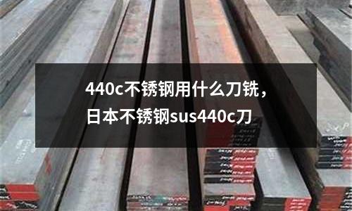 440c不銹鋼用什么刀銑，日本不銹鋼sus440c刀