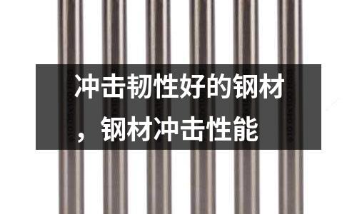 沖擊韌性好的鋼材，鋼材沖擊性能