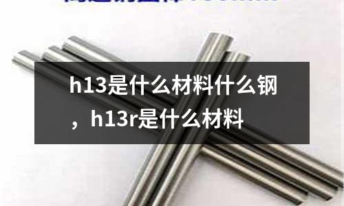 h13是什么材料什么鋼，h13r是什么材料