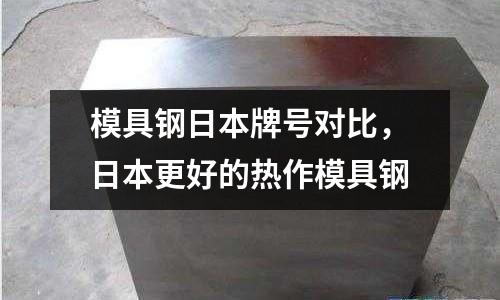 模具鋼日本牌號對比，日本更好的熱作模具鋼