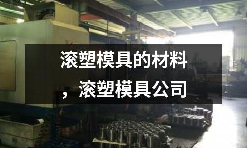 滾塑模具的材料，滾塑模具公司