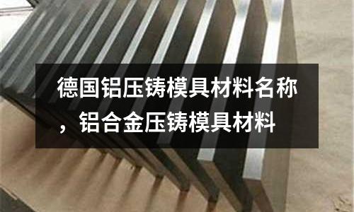 德國鋁壓鑄模具材料名稱，鋁合金壓鑄模具材料