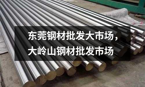 東莞鋼材批發(fā)大市場(chǎng)，大嶺山鋼材批發(fā)市場(chǎng)