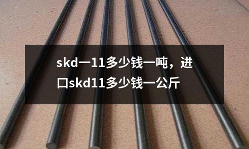 skd一11多少錢一噸，進(jìn)口skd11多少錢一公斤