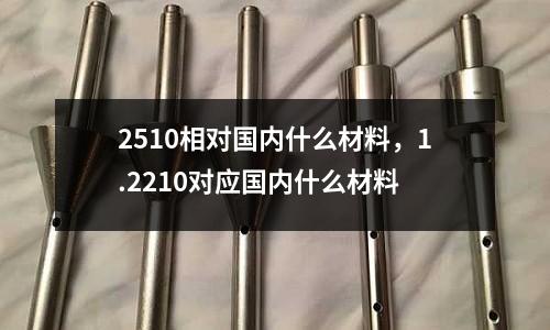 2510相對(duì)國內(nèi)什么材料，1.2210對(duì)應(yīng)國內(nèi)什么材料