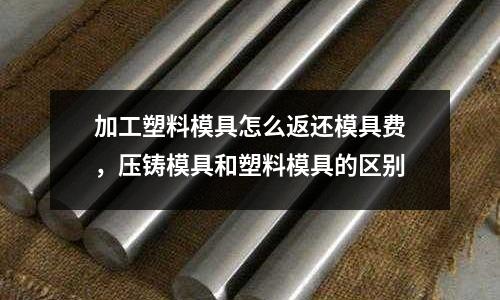 加工塑料模具怎么返還模具費(fèi)，壓鑄模具和塑料模具的區(qū)別