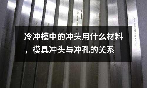 冷沖模中的沖頭用什么材料，模具沖頭與沖孔的關(guān)系