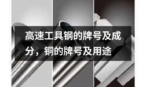 高速工具鋼的牌號(hào)及成分，銅的牌號(hào)及用途