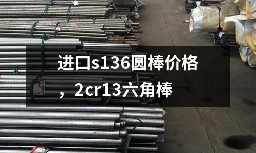 進(jìn)口s136圓棒價(jià)格，2cr13六角棒