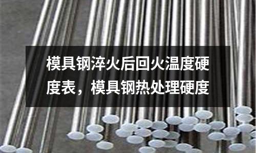 模具鋼淬火后回火溫度硬度表，模具鋼熱處理硬度