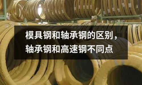 模具鋼和軸承鋼的區(qū)別，軸承鋼和高速鋼不同點(diǎn)