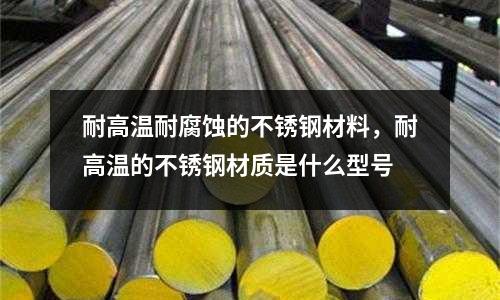 耐高溫耐腐蝕的不銹鋼材料，耐高溫的不銹鋼材質(zhì)是什么型號(hào)