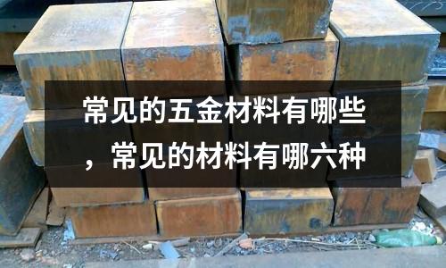 常見的五金材料有哪些，常見的材料有哪六種