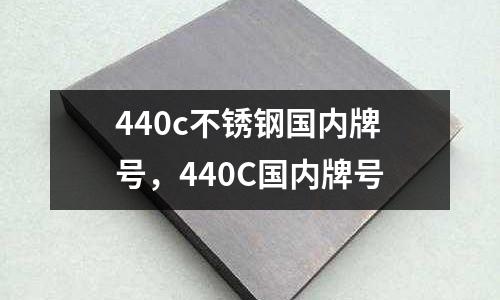 440c不銹鋼國(guó)內(nèi)牌號(hào)，440C國(guó)內(nèi)牌號(hào)