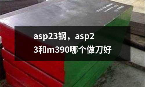 asp23鋼，asp23和m390哪個(gè)做刀好