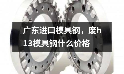 廣東進(jìn)口模具鋼，廢h13模具鋼什么價(jià)格