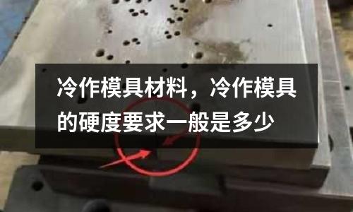 冷作模具材料，冷作模具的硬度要求一般是多少