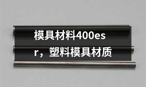 模具材料400esr，塑料模具材質(zhì)