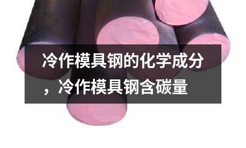 冷作模具鋼的化學(xué)成分，冷作模具鋼含碳量