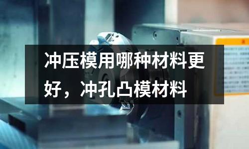 沖壓模用哪種材料更好，沖孔凸模材料
