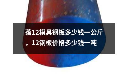 落12模具鋼板多少錢一公斤，12鋼板價格多少錢一噸