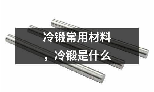 冷鍛常用材料，冷鍛是什么
