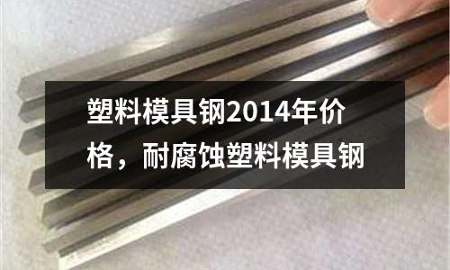 塑料模具鋼2014年價格，耐腐蝕塑料模具鋼
