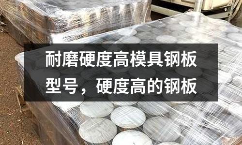 耐磨硬度高模具鋼板型號，硬度高的鋼板