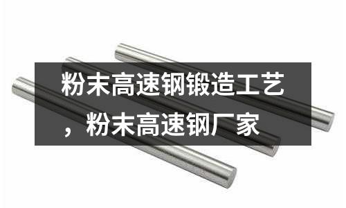 粉末高速鋼鍛造工藝，粉末高速鋼廠家