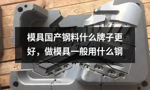 模具國產鋼料什么牌子更好，做模具一般用什么鋼