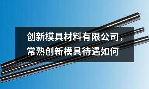創新模具材料有限公司，常熟創新模具待遇如何