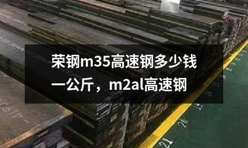 榮鋼m35高速鋼多少錢一公斤，m2al高速鋼