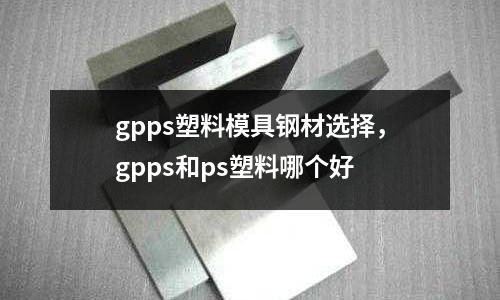gpps塑料模具鋼材選擇，gpps和ps塑料哪個好